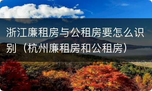 浙江廉租房与公租房要怎么识别（杭州廉租房和公租房）