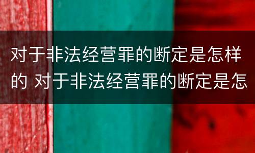 对于非法经营罪的断定是怎样的 对于非法经营罪的断定是怎样的态度