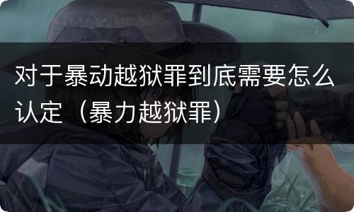 对于暴动越狱罪到底需要怎么认定（暴力越狱罪）