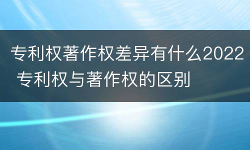 专利权著作权差异有什么2022 专利权与著作权的区别