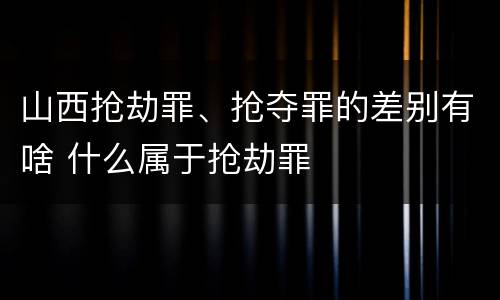 山西抢劫罪、抢夺罪的差别有啥 什么属于抢劫罪