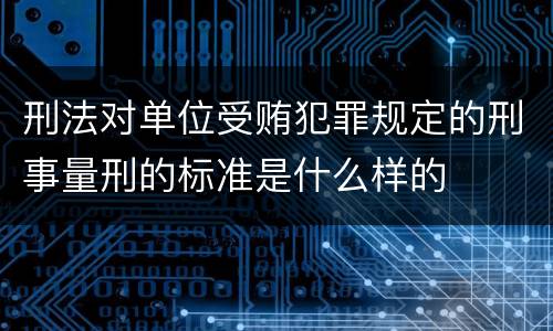 刑法对单位受贿犯罪规定的刑事量刑的标准是什么样的