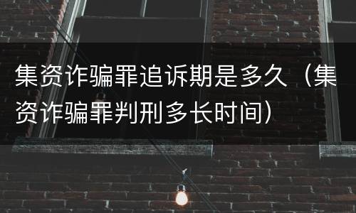 集资诈骗罪追诉期是多久（集资诈骗罪判刑多长时间）