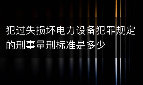 犯过失损坏电力设备犯罪规定的刑事量刑标准是多少