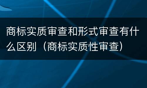 商标实质审查和形式审查有什么区别（商标实质性审查）