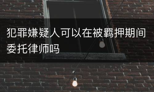 犯罪嫌疑人可以在被羁押期间委托律师吗