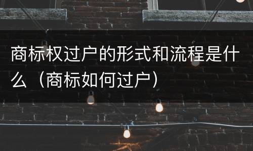 商标权过户的形式和流程是什么（商标如何过户）