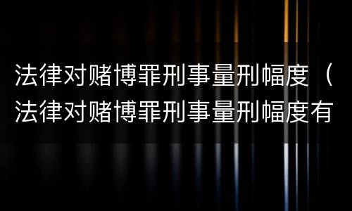 法律对赌博罪刑事量刑幅度（法律对赌博罪刑事量刑幅度有多大）