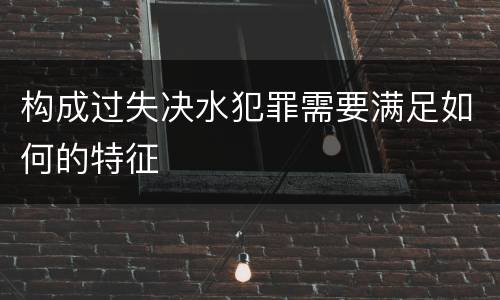 构成过失决水犯罪需要满足如何的特征