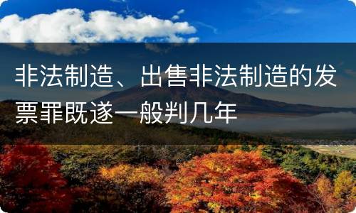 非法制造、出售非法制造的发票罪既遂一般判几年