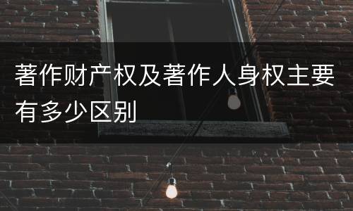 著作财产权及著作人身权主要有多少区别