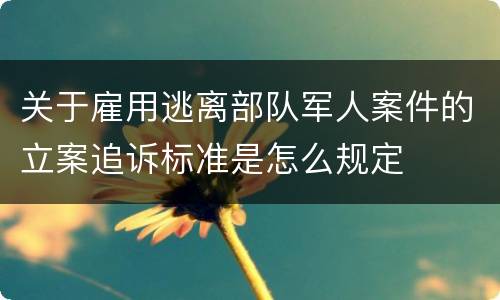 关于雇用逃离部队军人案件的立案追诉标准是怎么规定