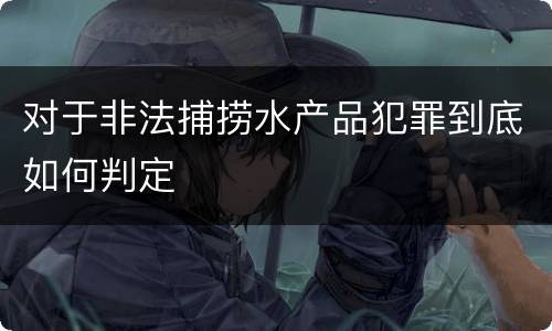 对于非法捕捞水产品犯罪到底如何判定