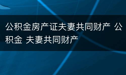 公积金房产证夫妻共同财产 公积金 夫妻共同财产