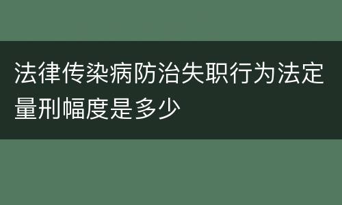 法律传染病防治失职行为法定量刑幅度是多少