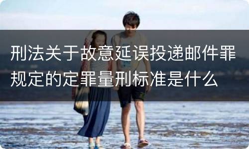 刑法关于故意延误投递邮件罪规定的定罪量刑标准是什么