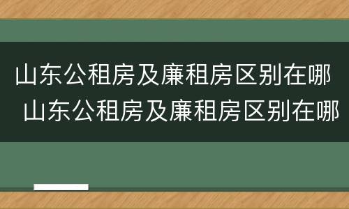 山东公租房及廉租房区别在哪 山东公租房及廉租房区别在哪儿