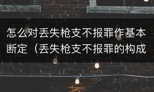 怎么对丢失枪支不报罪作基本断定（丢失枪支不报罪的构成要件）