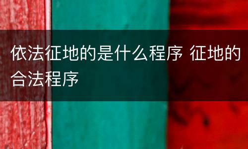 依法征地的是什么程序 征地的合法程序