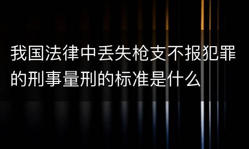我国法律中丢失枪支不报犯罪的刑事量刑的标准是什么