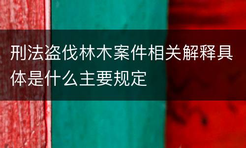 刑法盗伐林木案件相关解释具体是什么主要规定