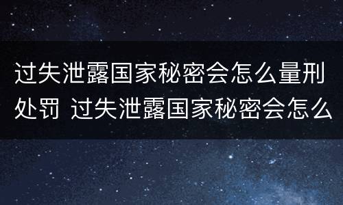 过失泄露国家秘密会怎么量刑处罚 过失泄露国家秘密会怎么量刑处罚