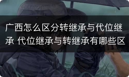 广西怎么区分转继承与代位继承 代位继承与转继承有哪些区别民法学