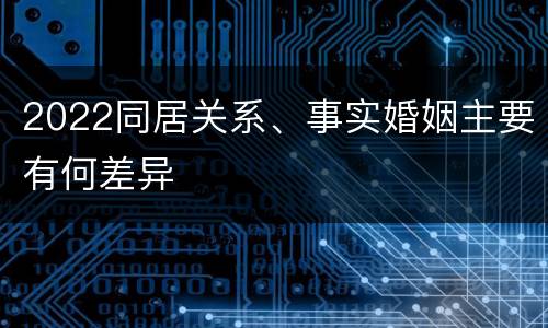 2022同居关系、事实婚姻主要有何差异
