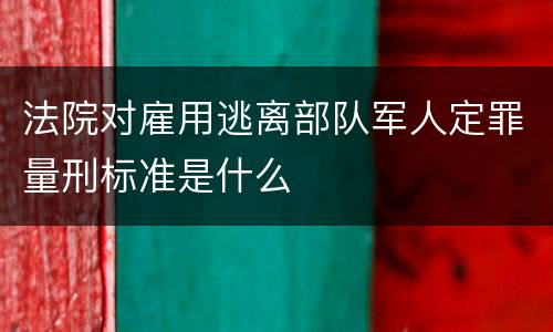 法院对雇用逃离部队军人定罪量刑标准是什么