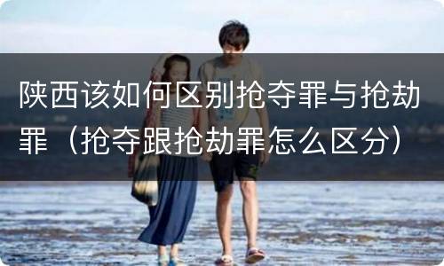陕西该如何区别抢夺罪与抢劫罪（抢夺跟抢劫罪怎么区分）