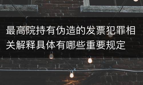 最高院持有伪造的发票犯罪相关解释具体有哪些重要规定