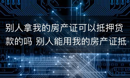 别人拿我的房产证可以抵押贷款的吗 别人能用我的房产证抵押贷款吗