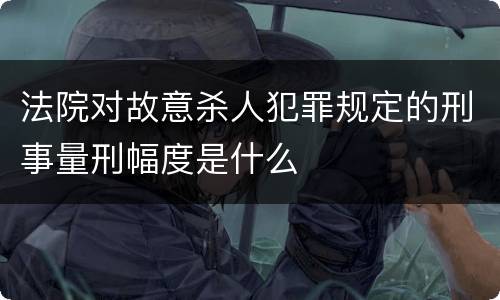 法院对故意杀人犯罪规定的刑事量刑幅度是什么