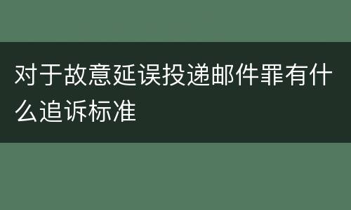 对于故意延误投递邮件罪有什么追诉标准