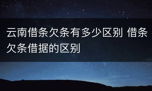 云南借条欠条有多少区别 借条欠条借据的区别