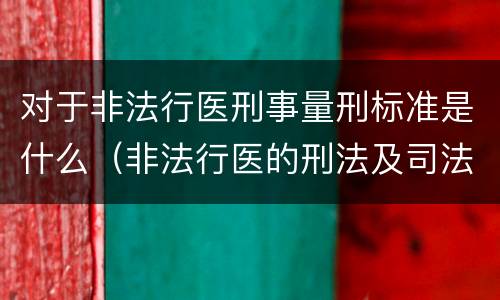 对于非法行医刑事量刑标准是什么(非法行医的刑法及司法解释)