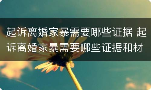 起诉离婚家暴需要哪些证据 起诉离婚家暴需要哪些证据和材料
