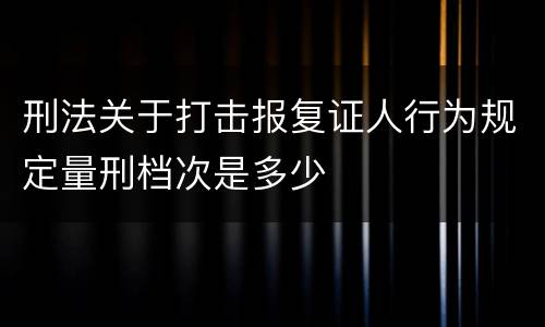 刑法关于打击报复证人行为规定量刑档次是多少