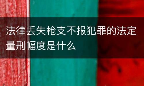 法律丢失枪支不报犯罪的法定量刑幅度是什么