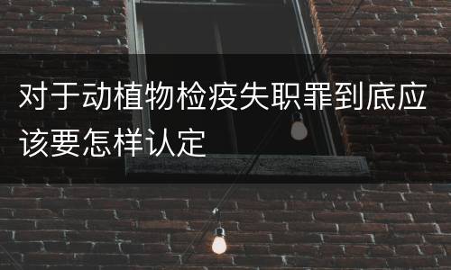 对于动植物检疫失职罪到底应该要怎样认定