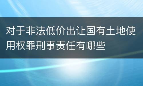 对于非法低价出让国有土地使用权罪刑事责任有哪些