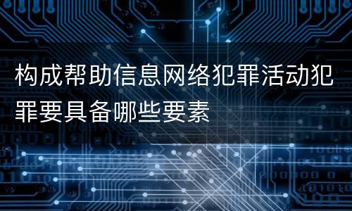 构成帮助信息网络犯罪活动犯罪要具备哪些要素
