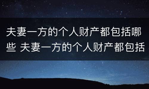夫妻一方的个人财产都包括哪些 夫妻一方的个人财产都包括哪些内容