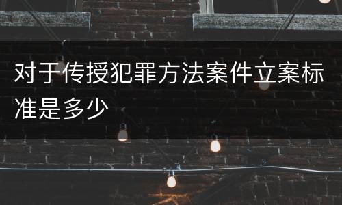 对于传授犯罪方法案件立案标准是多少