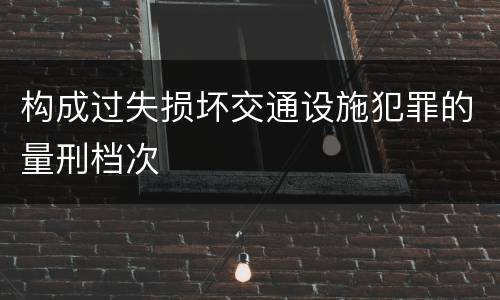 构成过失损坏交通设施犯罪的量刑档次