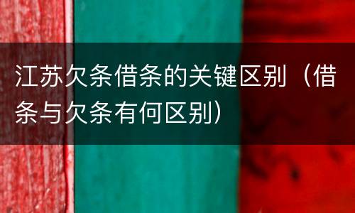江苏欠条借条的关键区别（借条与欠条有何区别）