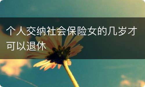 个人交纳社会保险女的几岁才可以退休