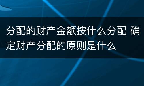分配的财产金额按什么分配 确定财产分配的原则是什么