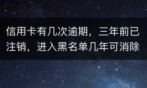 信用卡有几次逾期，三年前已注销，进入黑名单几年可消除
