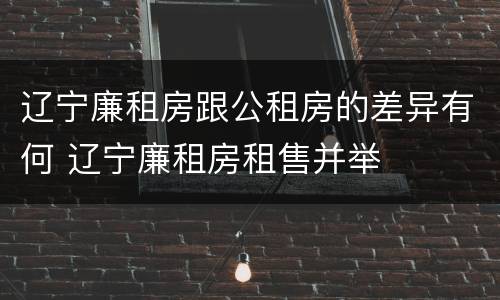 辽宁廉租房跟公租房的差异有何 辽宁廉租房租售并举